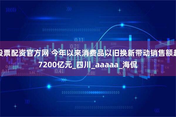 股票配资官方网 今年以来消费品以旧换新带动销售额超7200亿元_四川_aaaaa_海侃