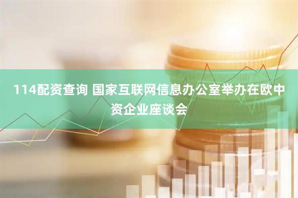 114配资查询 国家互联网信息办公室举办在欧中资企业座谈会