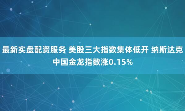 最新实盘配资服务 美股三大指数集体低开 纳斯达克中国金龙指数涨0.15%