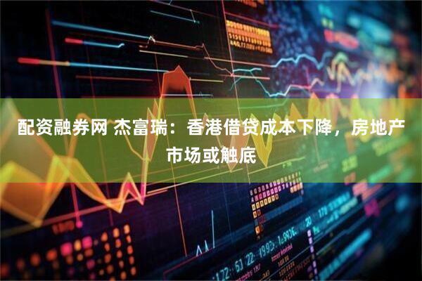 配资融券网 杰富瑞：香港借贷成本下降，房地产市场或触底