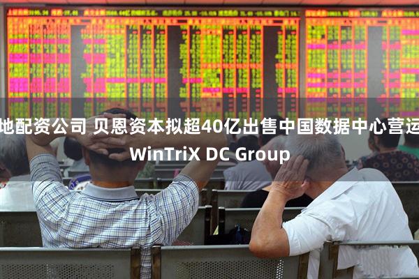 本地配资公司 贝恩资本拟超40亿出售中国数据中心营运商WinTriX DC Group