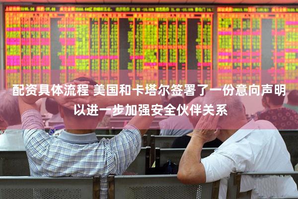配资具体流程 美国和卡塔尔签署了一份意向声明 以进一步加强安全伙伴关系
