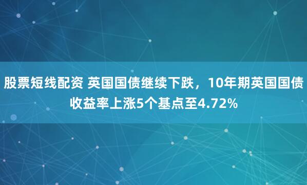 股票短线配资 英国国债继续下跌，10年期英国国债收益率上涨5个基点至4.72%
