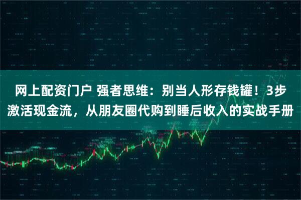 网上配资门户 强者思维：别当人形存钱罐！3步激活现金流，从朋友圈代购到睡后收入的实战手册