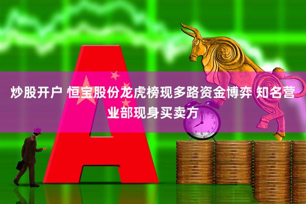 炒股开户 恒宝股份龙虎榜现多路资金博弈 知名营业部现身买卖方