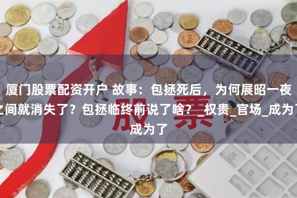 厦门股票配资开户 故事：包拯死后，为何展昭一夜之间就消失了？包拯临终前说了啥？_权贵_官场_成为了