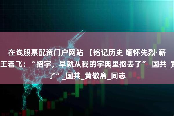 在线股票配资门户网站 【铭记历史 缅怀先烈·薪火映黔山】王若飞：“招字，早就从我的字典里抠去了”_国共_黄敬斋_同志