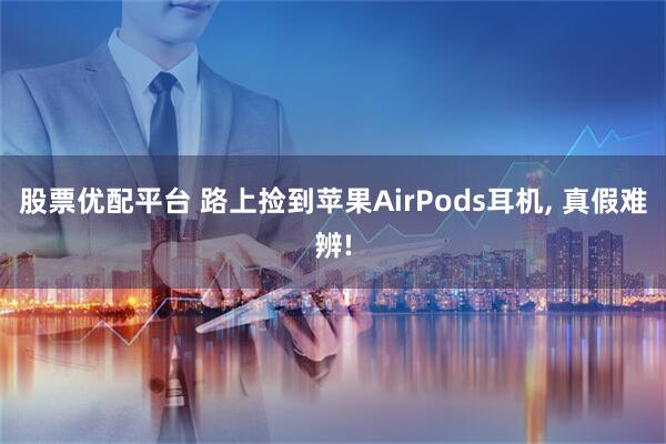 股票优配平台 路上捡到苹果AirPods耳机, 真假难辨!