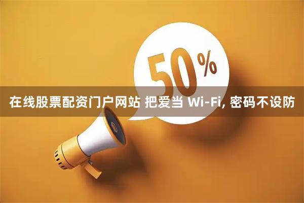 在线股票配资门户网站 把爱当 Wi-Fi, 密码不设防