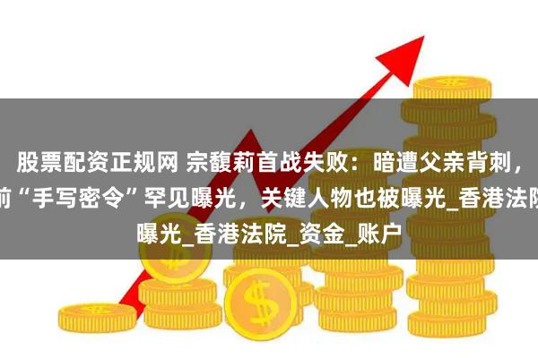 股票配资正规网 宗馥莉首战失败：暗遭父亲背刺，宗庆后离世前“手写密令”罕见曝光，关键人物也被曝光_香港法院_资金_账户