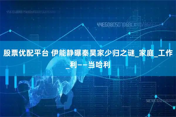 股票优配平台 伊能静曝秦昊家少归之谜_家庭_工作_利——当哈利