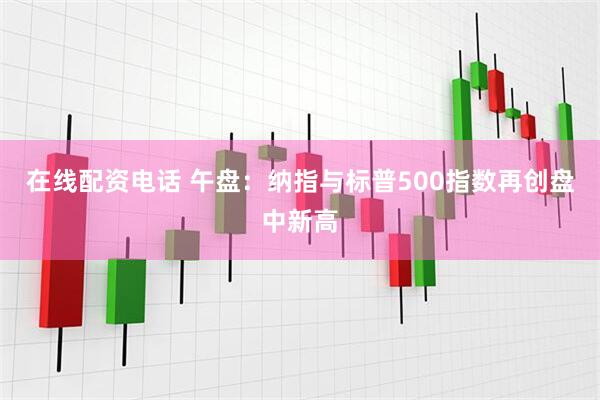 在线配资电话 午盘：纳指与标普500指数再创盘中新高