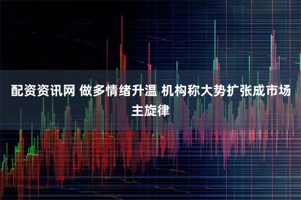 配资资讯网 做多情绪升温 机构称大势扩张成市场主旋律