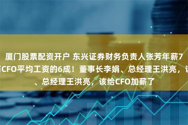 厦门股票配资开户 东兴证券财务负责人张芳年薪78万相当于券商CFO平均工资的6成！董事长李娟、总经理王洪亮，该给CFO加薪了