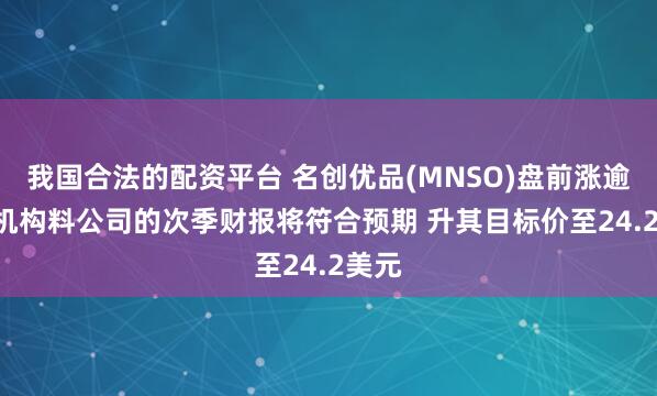 我国合法的配资平台 名创优品(MNSO)盘前涨逾2% 机构料公司的次季财报将符合预期 升其目标价至24.2美元