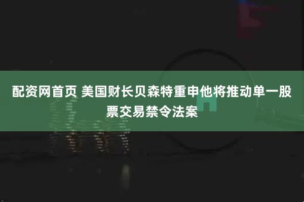 配资网首页 美国财长贝森特重申他将推动单一股票交易禁令法案
