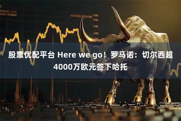 股票优配平台 Here we go！罗马诺：切尔西超4000万欧元签下哈托