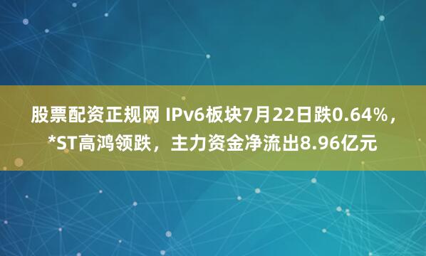 股票配资正规网 IPv6板块7月22日跌0.64%，*ST高鸿领跌，主力资金净流出8.96亿元