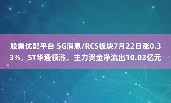 股票优配平台 5G消息/RCS板块7月22日涨0.33%，ST华通领涨，主力资金净流出10.03亿元