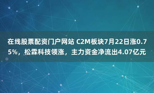 在线股票配资门户网站 C2M板块7月22日涨0.75%，松霖科技领涨，主力资金净流出4.07亿元