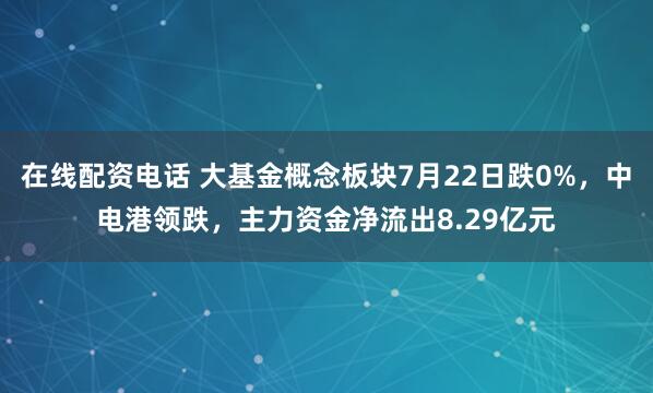 在线配资电话 大基金概念板块7月22日跌0%，中电港领跌，主力资金净流出8.29亿元