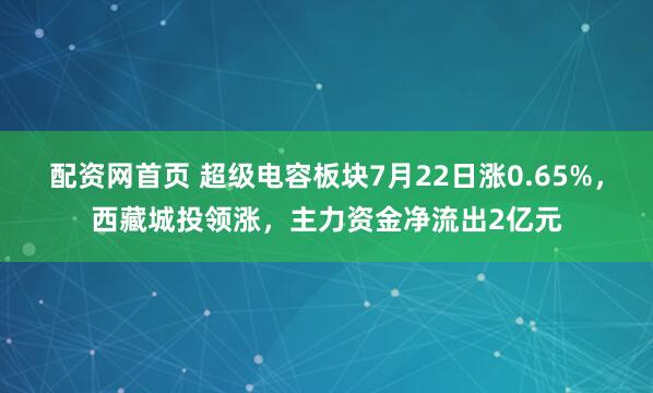 配资网首页 超级电容板块7月22日涨0.65%，西藏城投领涨，主力资金净流出2亿元