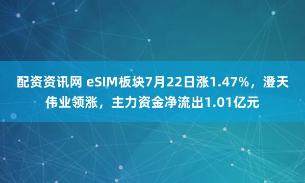 配资资讯网 eSIM板块7月22日涨1.47%，澄天伟业领涨，主力资金净流出1.01亿元
