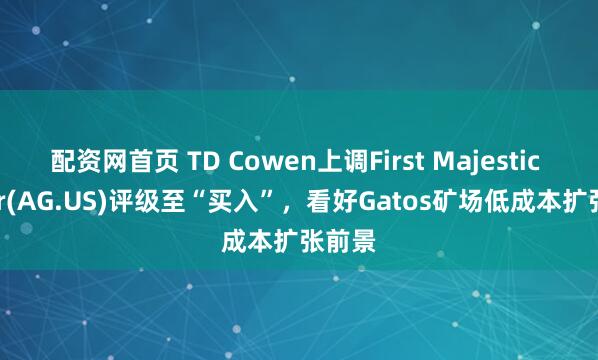 配资网首页 TD Cowen上调First Majestic Silver(AG.US)评级至“买入”，看好Gatos矿场低成本扩张前景