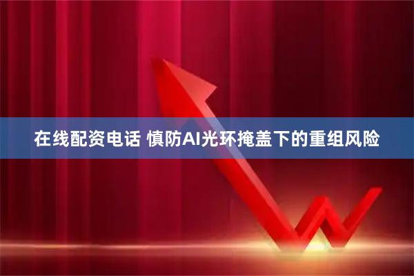 在线配资电话 慎防AI光环掩盖下的重组风险