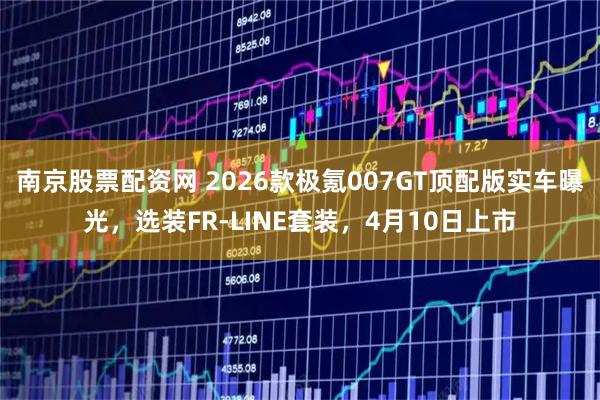 南京股票配资网 2026款极氪007GT顶配版实车曝光，选装FR-LINE套装，4月10日上市